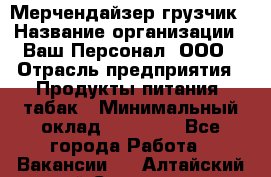 Мерчендайзер-грузчик › Название организации ­ Ваш Персонал, ООО › Отрасль предприятия ­ Продукты питания, табак › Минимальный оклад ­ 39 000 - Все города Работа » Вакансии   . Алтайский край,Славгород г.